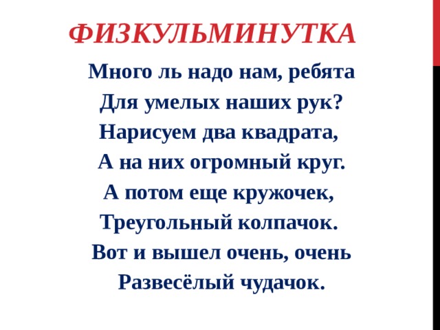 ФИЗКУЛЬМИНУТКА Много ль надо нам, ребята Для умелых наших рук? Нарисуем два квадрата, А на них огромный круг. А потом еще кружочек, Треугольный колпачок. Вот и вышел очень, очень Развесёлый чудачок. 