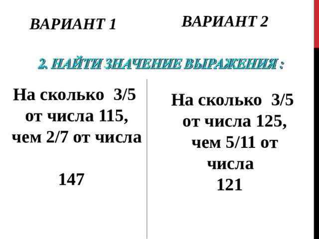 ВАРИАНТ 2 ВАРИАНТ 1 На сколько 3/5 от числа 115, чем 2/7 от числа  147 На сколько 3/5 от числа 125, чем 5/11 от числа  121 