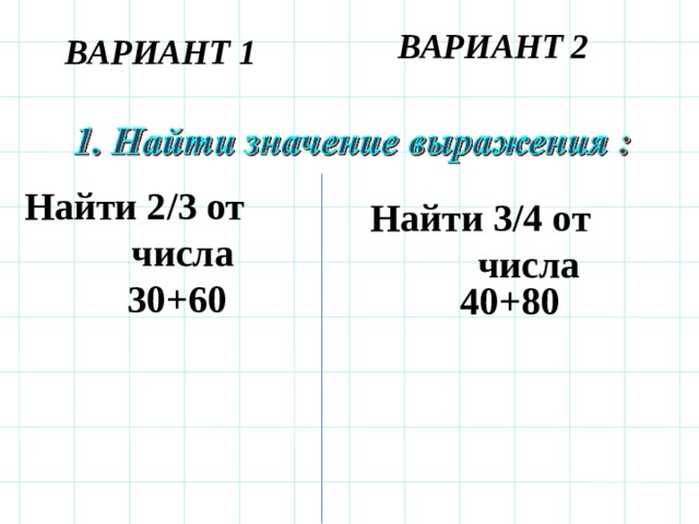ВАРИАНТ 2 ВАРИАНТ 1 Найти 2/3 от числа  30+60  40+80 Найти 3/4 от числа  