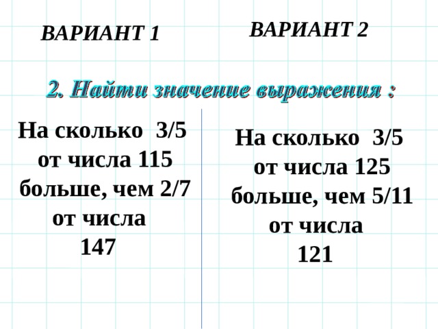 ВАРИАНТ 2 ВАРИАНТ 1 На сколько 3/5 от числа 115  больше, чем 2/7 от числа  147  На сколько 3/5 от числа 125 больше, чем 5/11 от числа  121 