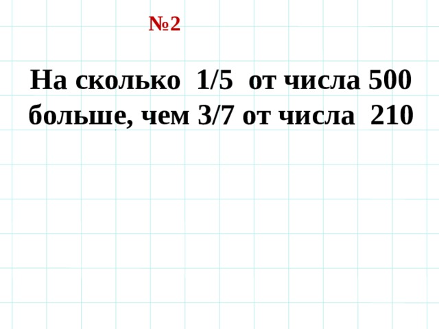 № 2 На сколько 1 /5 от числа 500 больше, чем 3 /7 от числа 210  