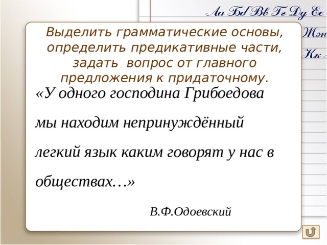 Выделить грамматические основы,  определить предикативные части, задать вопрос от главного предложения к придаточному. «У одного господина Грибоедова мы находим непринуждённый легкий язык каким говорят у нас в обществах…»      В.Ф.Одоевский 