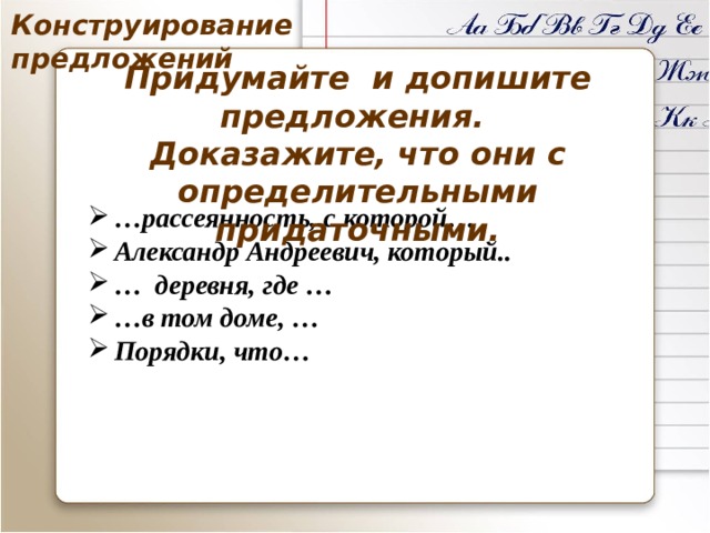 Конструирование предложений Придумайте и допишите предложения. Доказажите, что они с определительными придаточными. … рассеянность, с которой… Александр Андреевич, который.. … деревня, где … … в том доме, … Порядки, что… 