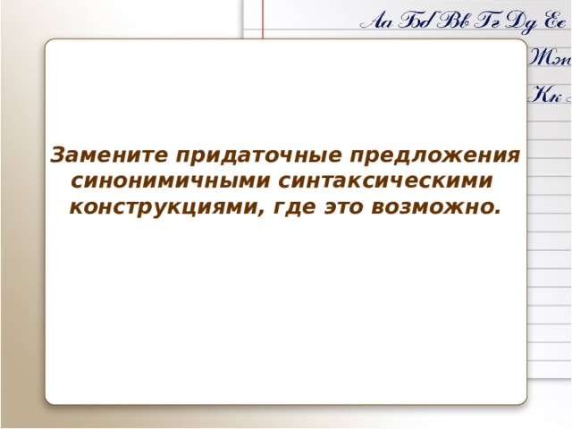 Замените придаточные предложения синонимичными синтаксическими  конструкциями, где это возможно. 
