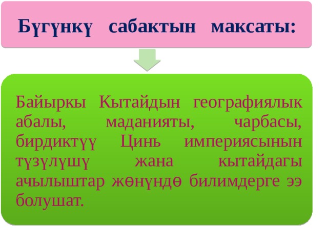 Бүгүнкү сабактын максаты: Открытия, Байыркы Кытайдын географиялык абалы, маданияты, чарбасы, бирдикт үү Цинь империясынын т ү з ү л ү ш ү жана кытайдагы ачылыштар ж ѳ н ү нд ѳ билимдерге ээ болушат. 