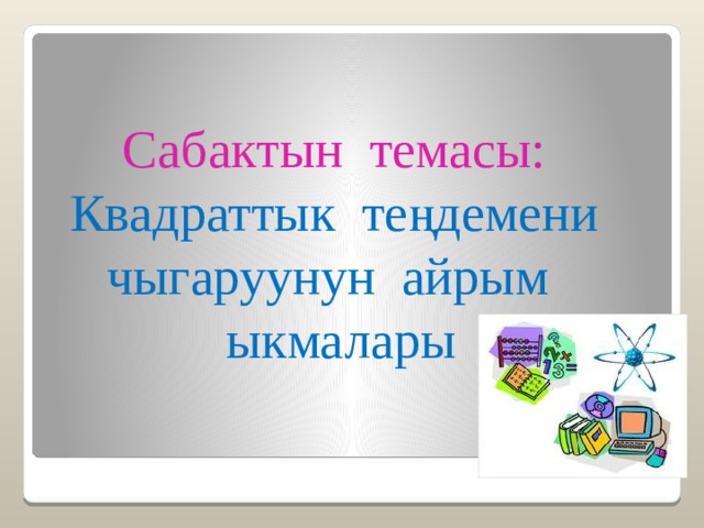 Сабактын темасы:  Квадраттык теңдемени чыгаруунун айрым ыкмалары 