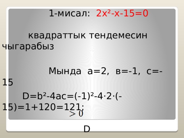  1-мисал: 2x ² -x-15=0  квадраттык тендемесин чыгарабыз  Мында а=2, в=-1, с=-15  D=b ² -4ac=(-1) ² -4 · 2 · (-15)=1+120=121;  D 