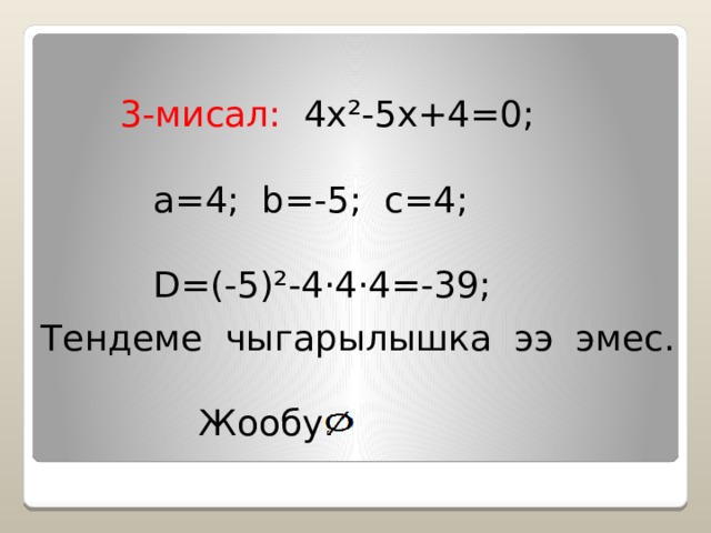  3-мисал: 4x ² -5x+4=0;  а=4; b=-5; с=4;  D=(-5) ² -4 · 4 · 4=-39;  Тендеме чыгарылышка ээ эмес.  Жообу: 