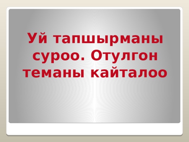 Уй тапшырманы суроо. Отулгон теманы кайталоо 