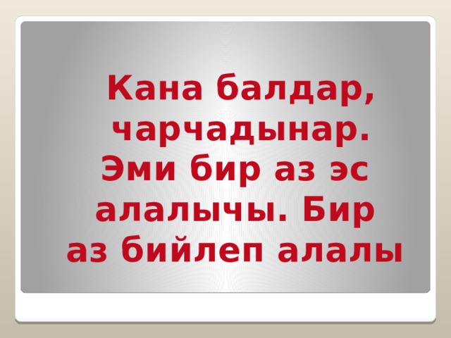 Кана балдар, чарчадынар. Эми бир аз эс алалычы. Бир аз бийлеп алалы  