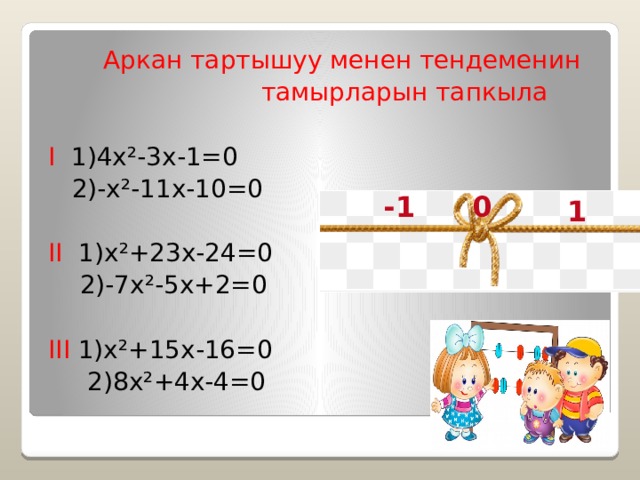  Аркан тартышуу менен тендеменин  тамырларын тапкыла I 1)4x²-3x-1=0  2)-x²-11x-10=0 II 1)x²+23x-24=0  2)-7x²-5x+2=0 III 1)x²+15x-16=0  2)8x²+4x-4=0 -1 0 1 
