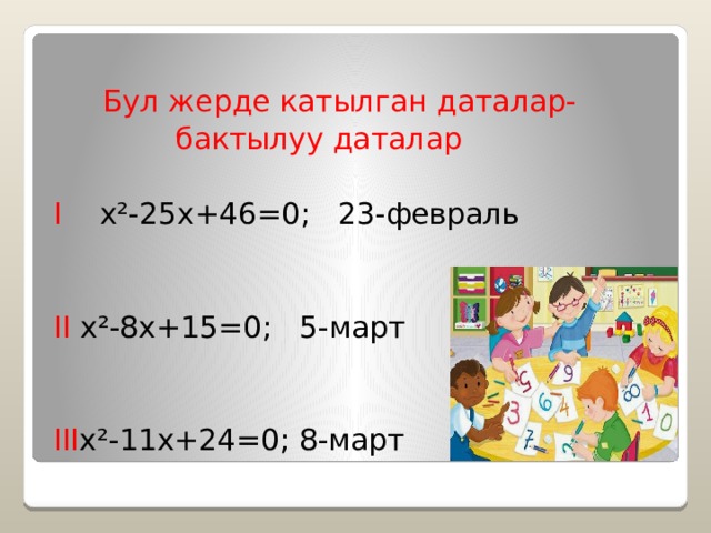  Бул жерде катылган даталар-  бактылуу даталар I x²-25x+46=0; 23-февраль II x²-8x+15=0; 5-март III x²-11x+24=0; 8-март 