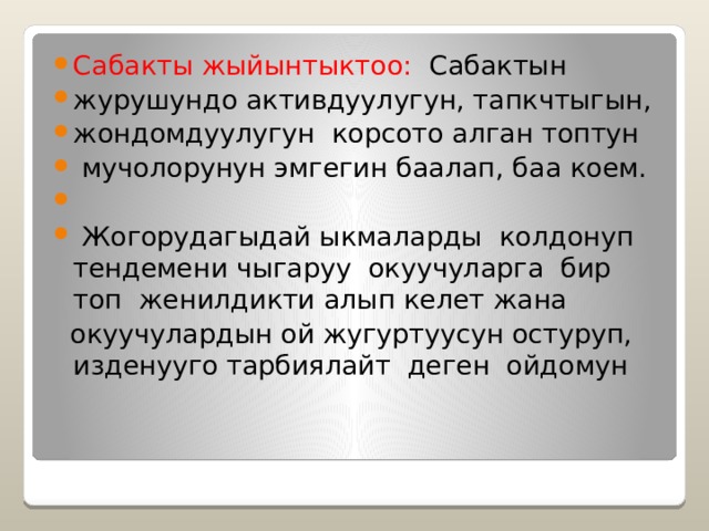 Сабакты жыйынтыктоо: Сабактын журушундо активдуулугун, тапкчтыгын, жондомдуулугун корсото алган топтун  мучолорунун эмгегин баалап, баа коем.  Жогорудагыдай ыкмаларды колдонуп тендемени чыгаруу окуучуларга бир топ женилдикти алып келет жана  окуучулардын ой жугуртуусун остуруп, изденууго тарбиялайт деген ойдомун 