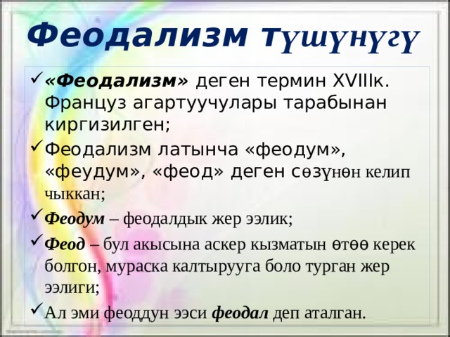 Феодализм т үшүнүгү «Феодализм» деген термин XVIIIк. Француз агартуучулары тарабынан киргизилген; Феодализм латынча «феодум», «феудум», «феод» деген с ѳ з үнѳн келип чыккан; Феодум – феодалдык жер ээлик; Феод – бул акысына аскер кызматын ѳтѳѳ керек болгон, мураска калтырууга боло турган жер ээлиги; Ал эми феоддун ээси феодал деп аталган. 