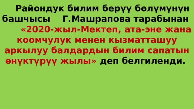  Райондук билим берүү бөлүмүнүн башчысы Г.Машрапова тарабынан «2020-жыл-Мектеп, ата-эне жана коомчулук менен кызматташуу аркылуу балдардын билим сапатын өнүктүрүү жылы» деп белгиленди. 