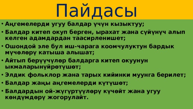 Пайдасы Аңгемелерди угуу балдар үчүн кызыктуу; Балдар китеп окуп берген, ырахат жана сүйүнүч алып келген адамдардан таасирленишет; Ошондой эле бул иш-чарага коомчулуктун бардык мүчөлөрү катыша алышат; Айтып берүүчүлөр балдарга китеп окуунун ыкмаларынүйрөтүшөт; Элдик фольклор жана тарых кийинки муунга берилет; Балдар жаңы аңгемелерди күтүшөт; Балдардын ой-жүгүртүүлөрү күчөйт жана угуу көндүмдөрү жогорулайт. 