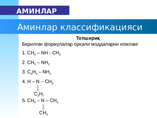   АМИН ЛАР  А мин лар  к лассификация си Топшириқ  Берилган формулалар орқали моддаларни номланг 1. СН 3 – N Н - СН 3 2. СН 3 – N Н 2  3. С 6 Н 5 – N Н 2  4. H – N – CH 3   │    С 3 Н 7 5. CH 3 – N – CH 3      │   СН 3 