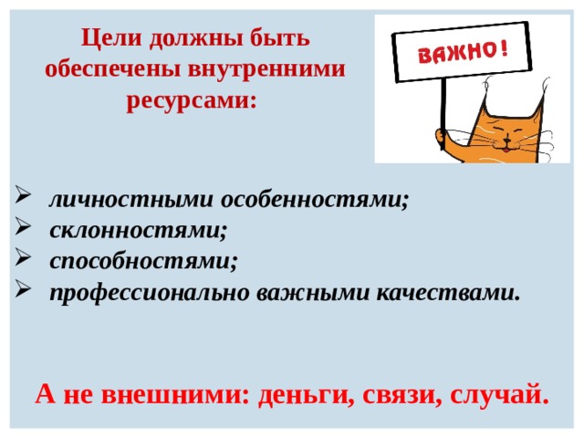 Цели должны быть обеспечены внутренними ресурсами: личностными особенностями; склонностями; способностями; профессионально важными качествами.  А не внешними: деньги, связи, случай. 