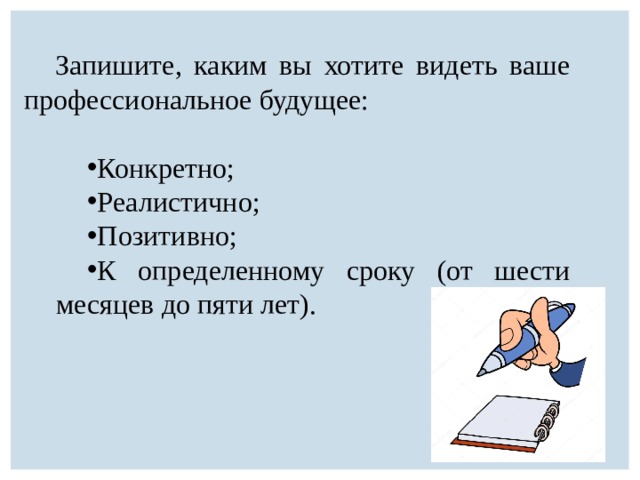 Запишите, каким вы хотите видеть ваше профессиональное будущее: Конкретно; Реалистично; Позитивно; К определенному сроку (от шести месяцев до пяти лет). 