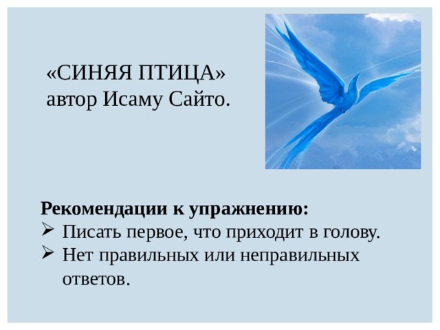 «СИНЯЯ ПТИЦА» автор Исаму Сайто. Рекомендации к упражнению: Писать первое, что приходит в голову. Нет правильных или неправильных ответов. 