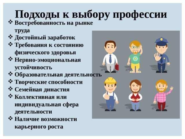 Подходы к выбору профессии  Востребованность на рынке труда Достойный заработок Требования к состоянию физического здоровья  Нервно-эмоциональная устойчивость  Образовательная деятельность  Творческие способности  Семейная династия Коллективная или индивидуальная сфера деятельности  Наличие возможности карьерного роста  
