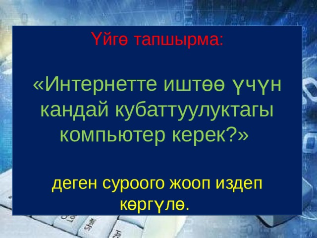 Үйгө тапшырма: «Интернетте иштөө үчүн кандай кубаттуулуктагы компьютер керек?» деген суроого жооп издеп көргүлө. 