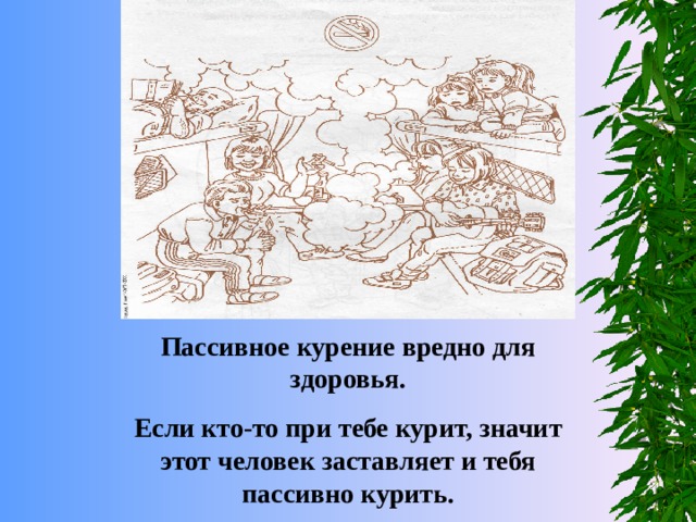Пассивное курение вредно для здоровья. Если кто-то при тебе курит, значит этот человек заставляет и тебя пассивно курить. 