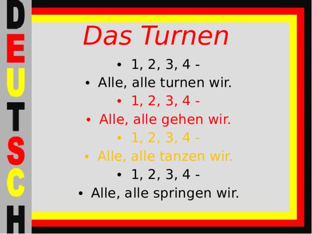 Das Turnen 1, 2, 3, 4 - Alle, alle turnen wir. 1, 2, 3, 4 - Alle, alle gehen wir. 1, 2, 3, 4 - Alle, alle tanzen wir. 1, 2, 3, 4 - Alle, alle springen wir. 
