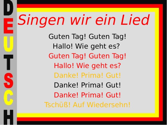 Singen wir ein Lied Guten Tag! Guten Tag! Hallo! Wie geht es? Guten Tag! Guten Tag! Hallo! Wie geht es? Danke! Prima! Gut! Danke! Prima! Gut! Danke! Prima! Gut! Tschüß! Auf Wiedersehn! 