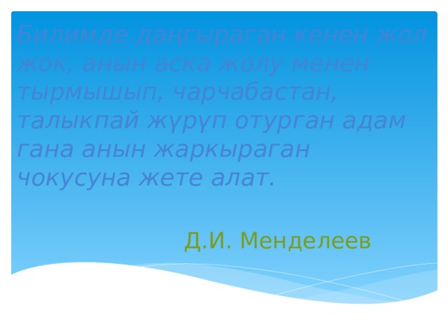 Билимде даңгыраган кенен жол жок, анын аска жолу менен тырмышып, чарчабастан, талыкпай жүрүп отурган адам гана анын жаркыраган чокусуна жете алат.   Д.И. Менделеев 