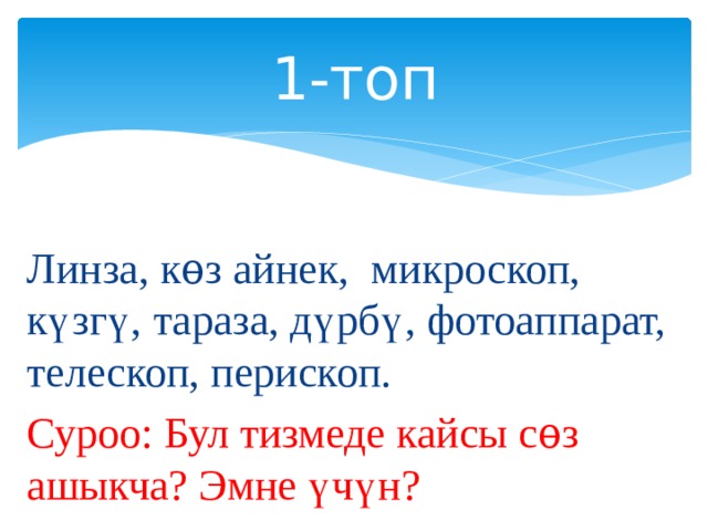  1-топ   Линза, кѳз айнек, микроскоп, күзгү, тараза, дүрбү, фотоаппарат, телескоп, перископ. Суроо: Бул тизмеде кайсы сѳз ашыкча? Эмне үчүн? 