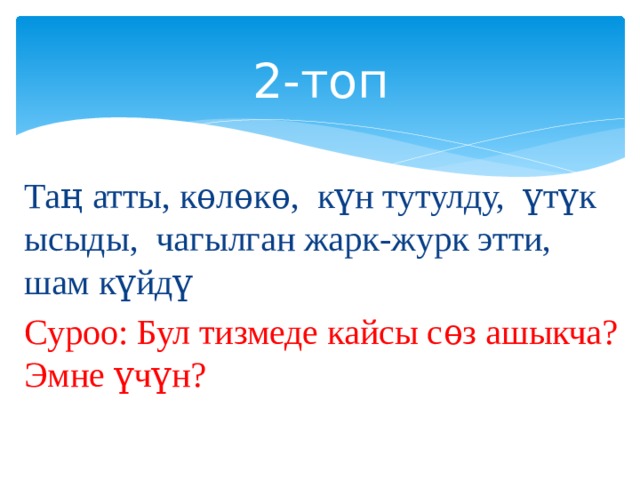 2-топ Таң атты, кѳлѳкѳ, күн тутулду, үтүк ысыды, чагылган жарк-журк этти, шам күйдү Суроо: Бул тизмеде кайсы сѳз ашыкча? Эмне үчүн? 
