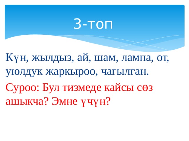 3-топ Күн, жылдыз, ай, шам, лампа, от, уюлдук жаркыроо, чагылган. Суроо: Бул тизмеде кайсы сѳз ашыкча? Эмне үчүн? 