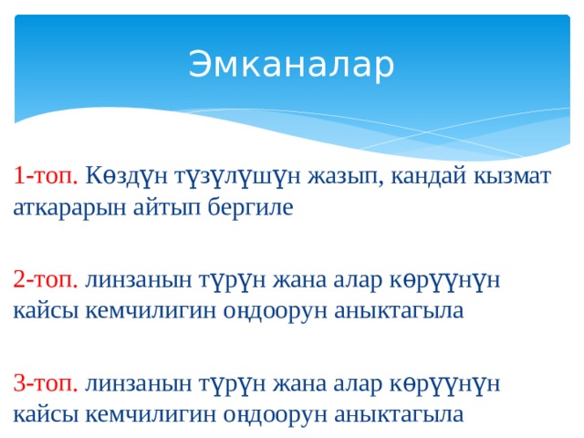Эмканалар 1-топ. Кѳздүн түзүлүшүн жазып, кандай кызмат аткарарын айтып бергиле   2-топ. линзанын түрүн жана алар кѳрүүнүн кайсы кемчилигин оңдоорун аныктагыла   3-топ. линзанын түрүн жана алар кѳрүүнүн кайсы кемчилигин оңдоорун аныктагыла 
