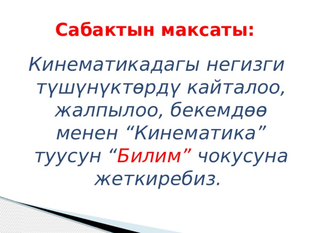 Сабактын максаты: Кинематикадагы негизги түшүнүктөрдү кайталоо, жалпылоо, бекемдөө менен “Кинематика” туусун “ Билим” чокусуна жеткиребиз. 
