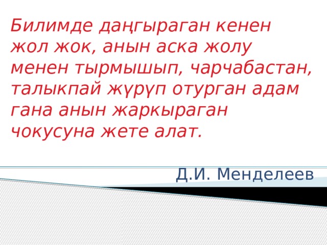 Билимде даңгыраган кенен жол жок, анын аска жолу менен тырмышып, чарчабастан, талыкпай жүрүп отурган адам гана анын жаркыраган чокусуна жете алат.   Д.И. Менделеев 