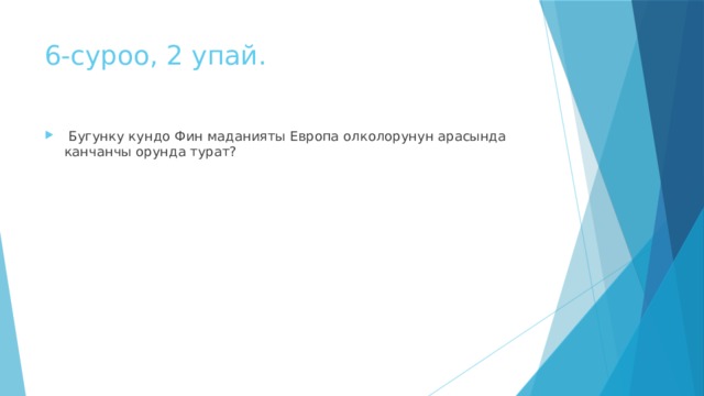 6-суроо, 2 упай.  Бугунку кундо Фин маданияты Европа олколорунун арасында канчанчы орунда турат? 