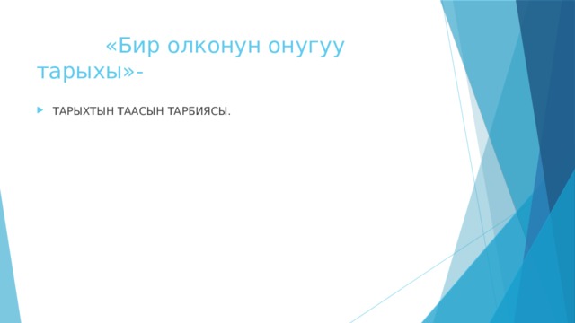  «Бир олконун онугуу тарыхы»- ТАРЫХТЫН ТААСЫН ТАРБИЯСЫ. 