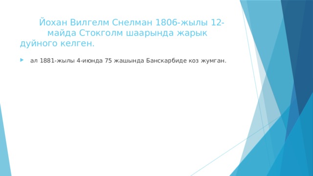  Йохан Вилгелм Снелман 1806-жылы 12- майда Стокголм шаарында жарык дуйного келген.  ал 1881-жылы 4-июнда 75 жашында Банскарбиде коз жумган. 