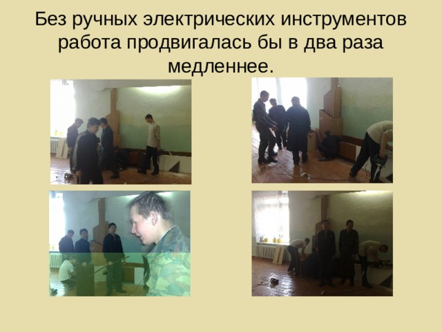 Без ручных электрических инструментов работа продвигалась бы в два раза медленнее. 