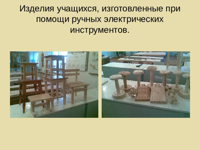 Изделия учащихся, изготовленные при помощи ручных электрических инструментов. 