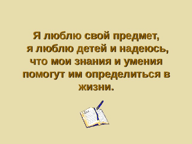 Я люблю свой предмет,  я люблю детей и надеюсь, что мои знания и умения помогут им определиться в жизни. 