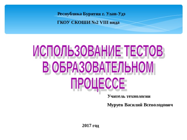Республика Бурятия г. Улан-Удэ ГКОУ СКОШИ №2 VIII вида  Учитель технологии Муруев Василий Всеволодович 2017 год 