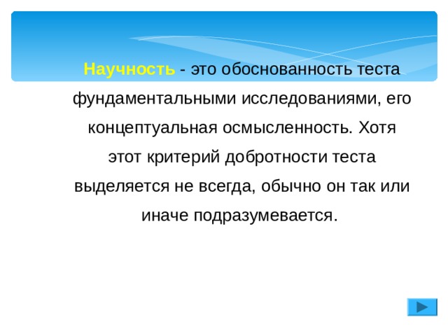 Научность - это обоснованность теста фундаментальными исследованиями, его концептуальная осмысленность. Хотя этот критерий добротности теста выделяется не всегда, обычно он так или иначе подразумевается. Научность - это обоснованность теста фундаментальными исследованиями, его концептуальная осмысленность. Хотя этот критерий добротности теста выделяется не всегда, обычно он так или иначе подразумевается. 