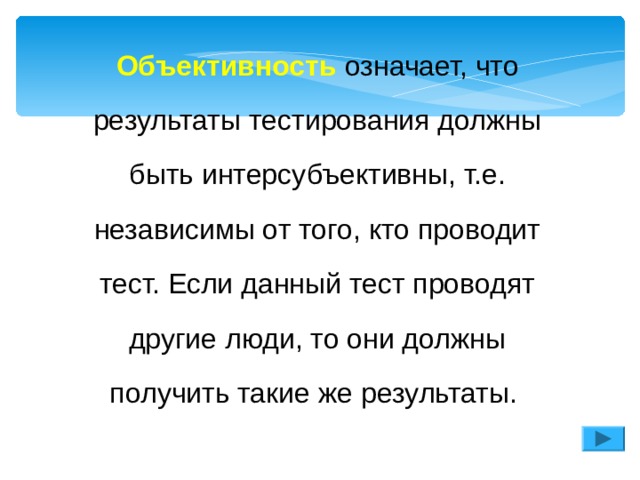 Объективность означает, что результаты тестирования должны быть интерсубъективны, т.е. независимы от того, кто проводит тест. Если данный тест проводят другие люди, то они должны получить такие же результаты. 