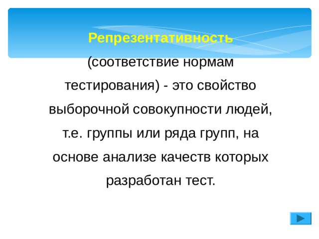 Репрезентативность (соответствие нормам тестирования) - это свойство выборочной совокупности людей, т.е. группы или ряда групп, на основе анализе качеств которых разработан тест. 