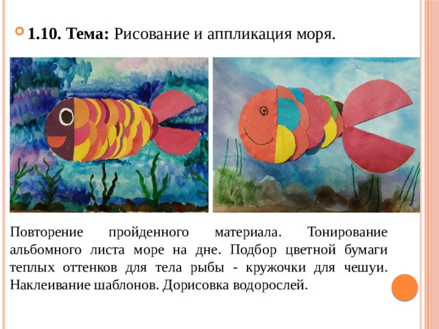 1.10. Тема: Рисование и аппликация моря. Повторение пройденного материала. Тонирование альбомного листа море на дне. Подбор цветной бумаги теплых оттенков для тела рыбы - кружочки для чешуи. Наклеивание шаблонов. Дорисовка водорослей. 
