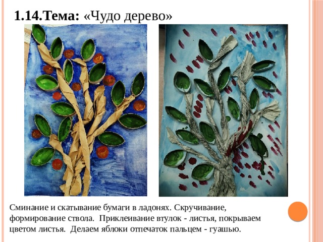 1.14.Тема: «Чудо дерево» Сминание и скатывание бумаги в ладонях. Скручивание, формирование ствола. Приклеивание втулок - листья, покрываем цветом листья. Делаем яблоки отпечаток пальцем - гуашью. 