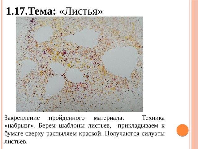 1.17.Тема: «Листья» Закрепление пройденного материала. Техника «набрызг». Берем шаблоны листьев, прикладываем к бумаге сверху распыляем краской. Получаются силуэты листьев. 