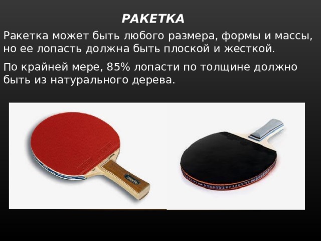  РАКЕТКА   Ракетка может быть любого размера, формы и массы, но ее лопасть должна быть плоской и жесткой. По крайней мере, 85% лопасти по толщине должно быть из натурального дерева. 